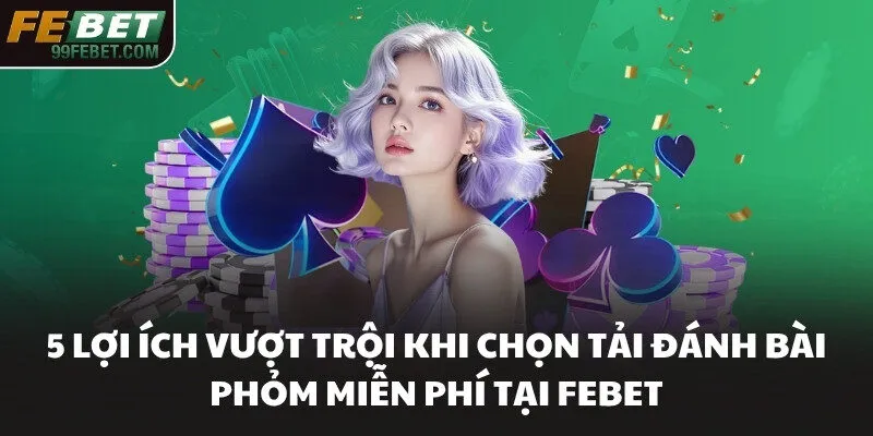 5 lợi ích vượt trội khi chọn tải đánh bài Phỏm miễn phí tại FEBET