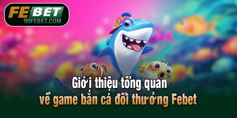 Giới thiệu tổng quan về game bắn cá đổi thưởng Febet