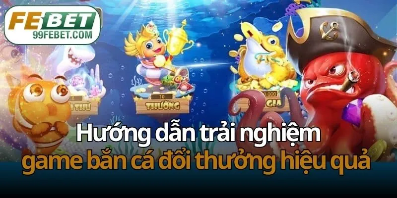 Hướng dẫn trải nghiệm game bắn cá đổi thưởng hiệu quả