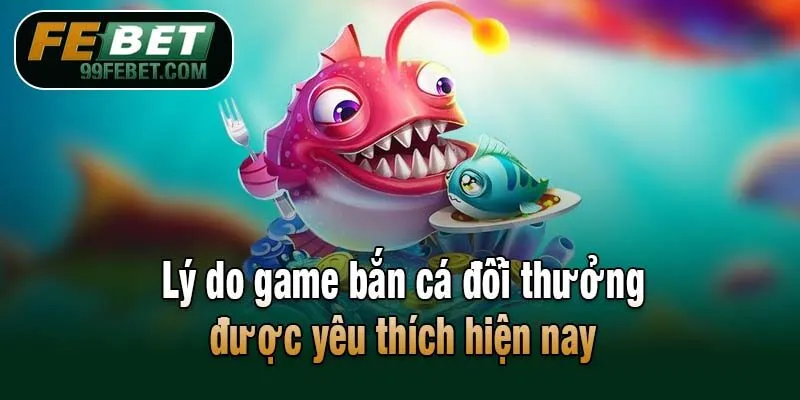Lý do game bắn cá đổi thưởng được yêu thích hiện nay