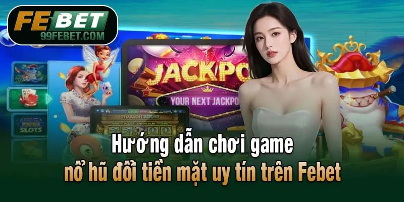 Hướng dẫn chơi game nổ hũ đổi tiền mặt uy tín trên Febet