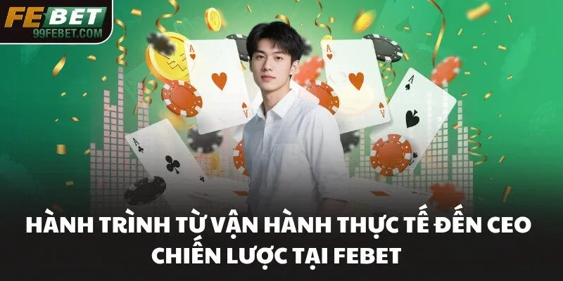 Hành trình từ vận hành thực tế đến CEO chiến lược tại FEBET