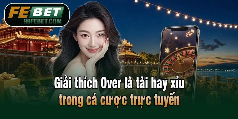 Giải thích Over là tài hay xỉu trong cá cược trực tuyến