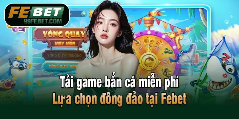 Tải game bắn cá miễn phí - Lựa chọn đông đảo tại Febet
